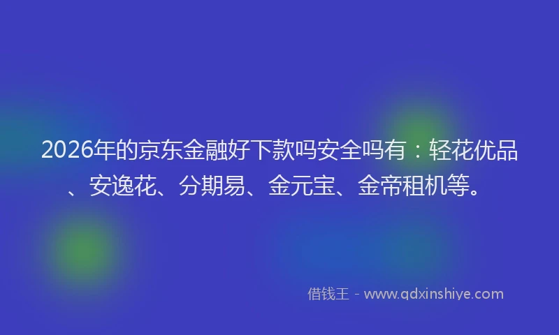 2026年的京东金融好下款吗安全吗有：轻花优品、安逸花、分期易、金元宝、金帝租机等。