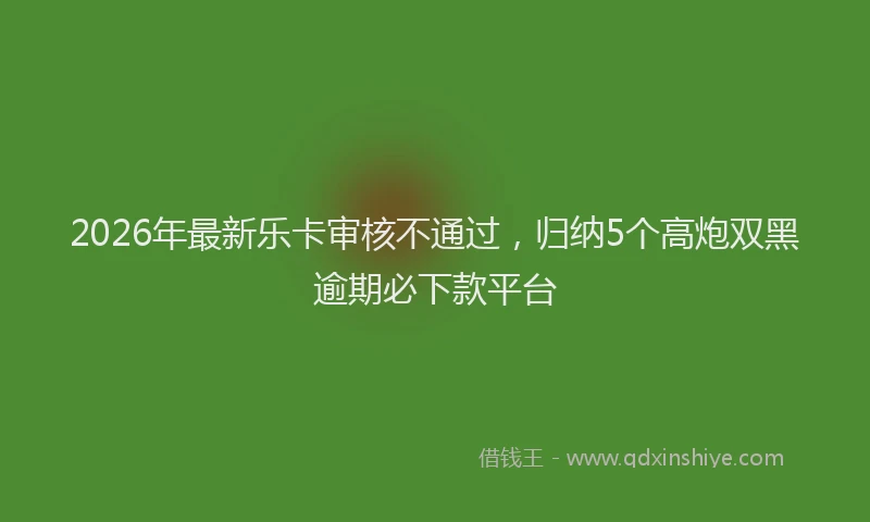 2026年最新乐卡审核不通过,归纳5个高炮双黑逾期必下款平台