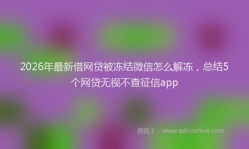 2026年最新借网贷被冻结微信怎么解冻，总结5个网贷无视不查征信app