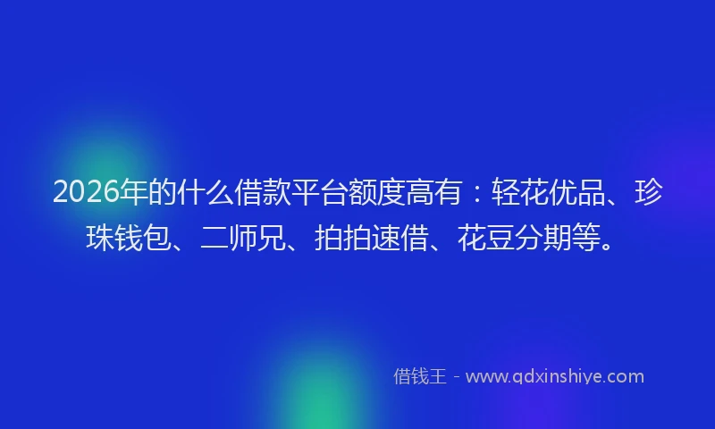2026年的什么借款平台额度高有:轻花优品、珍珠钱包、二师兄、拍拍速借、花豆分期等。