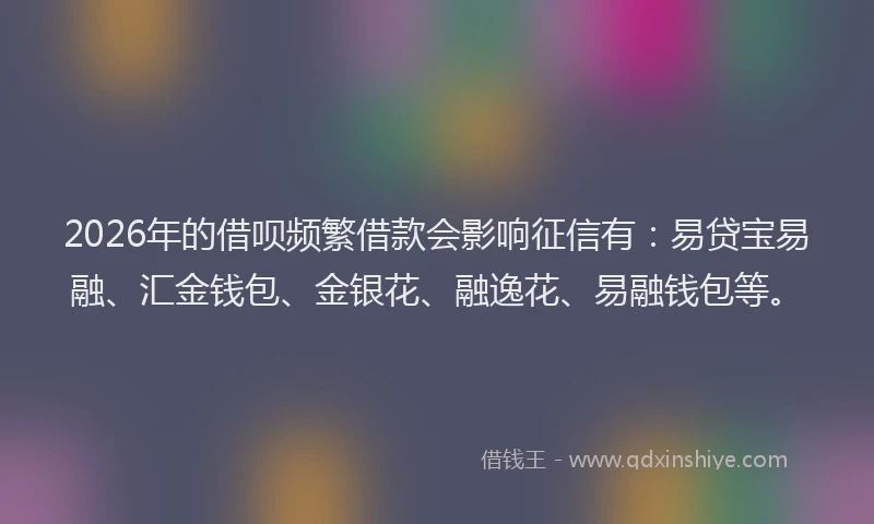 2026年的借呗频繁借款会影响征信有：易贷宝易融、汇金钱包、金银花、融逸花、易融钱包等。
