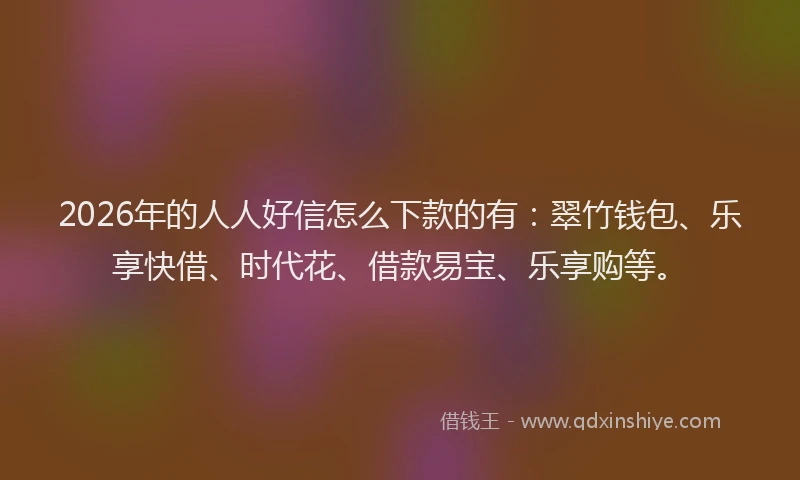 2026年的人人好信怎么下款的有:翠竹钱包、乐享快借、时代花、借款易宝、乐享购等。