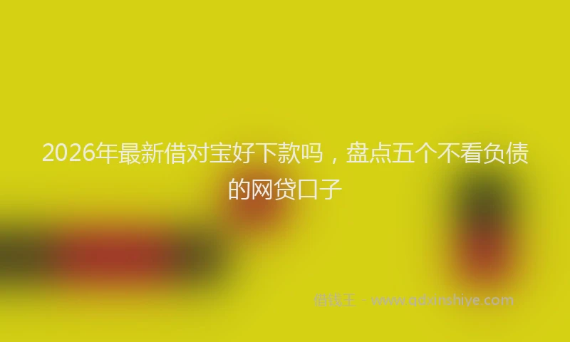 2026年最新借对宝好下款吗，盘点五个不看负债的网贷口子