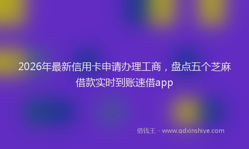 2026年最新信用卡申请办理工商，盘点五个芝麻借款实时到账速借app