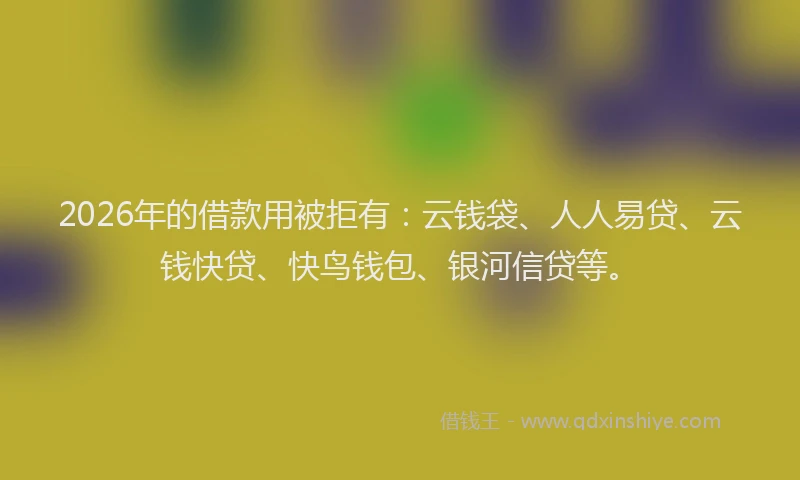2026年的借款用被拒有：云钱袋、人人易贷、云钱快贷、快鸟钱包、银河信贷等。