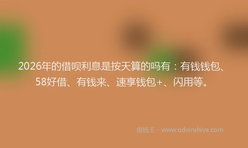 2026年的借呗利息是按天算的吗有：有钱钱包、58好借、有钱来、速享钱包+、闪用等。