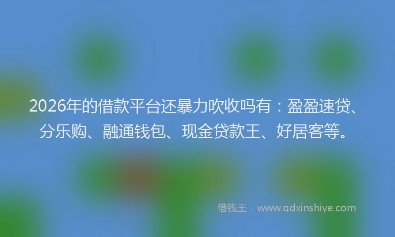2026年的借款平台还暴力吹收吗有：盈盈速贷、分乐购、融通钱包、现金贷款王、好居客等。