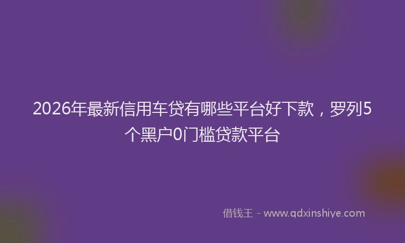2026年最新信用车贷有哪些平台好下款，罗列5个黑户0门槛贷款平台