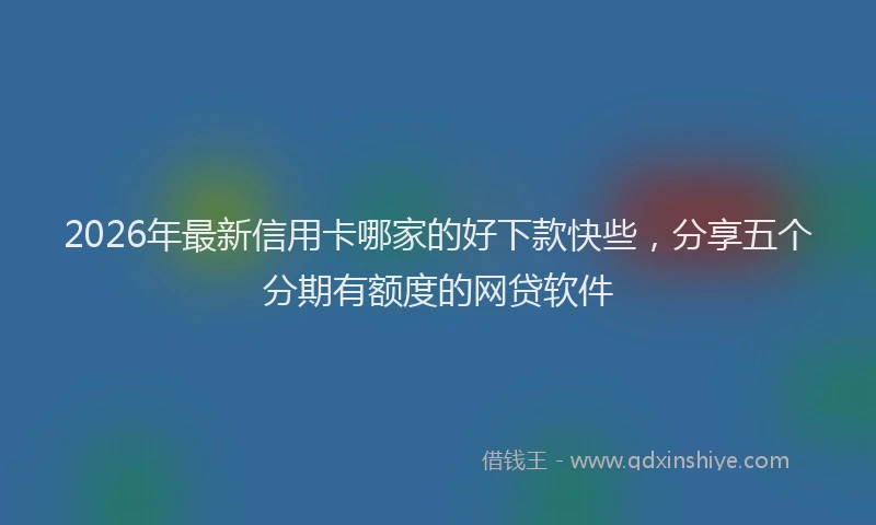 2026年最新信用卡哪家的好下款快些,分享五个分期有额度的网贷软件