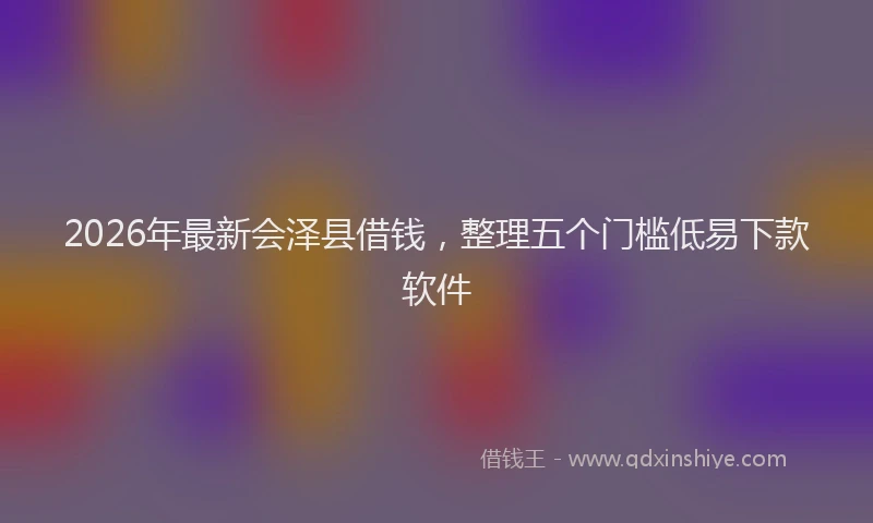 2026年最新会泽县借钱，整理五个门槛低易下款软件