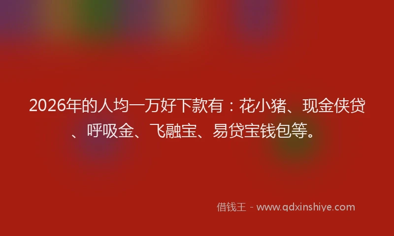 2026年的人均一万好下款有:花小猪、现金侠贷、呼吸金、飞融宝、易贷宝钱包等。