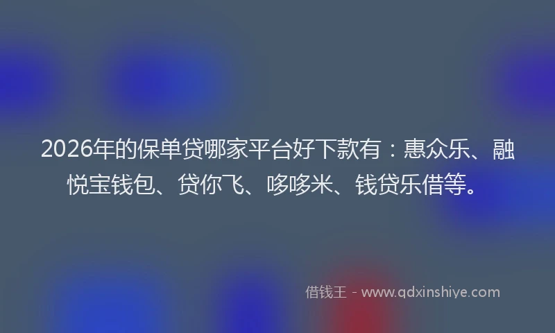 2026年的保单贷哪家平台好下款有:惠众乐、融悦宝钱包、贷你飞、哆哆米、钱贷乐借等。