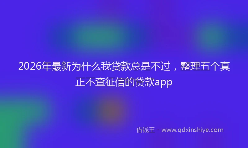 2026年最新为什么我贷款总是不过，整理五个真正不查征信的贷款app