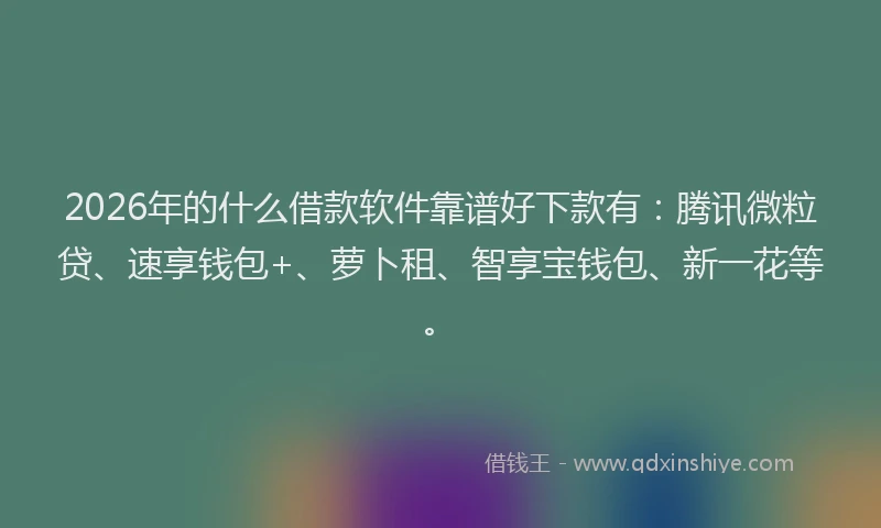 2026年的什么借款软件靠谱好下款有：腾讯微粒贷、速享钱包+、萝卜租、智享宝钱包、新一花等。