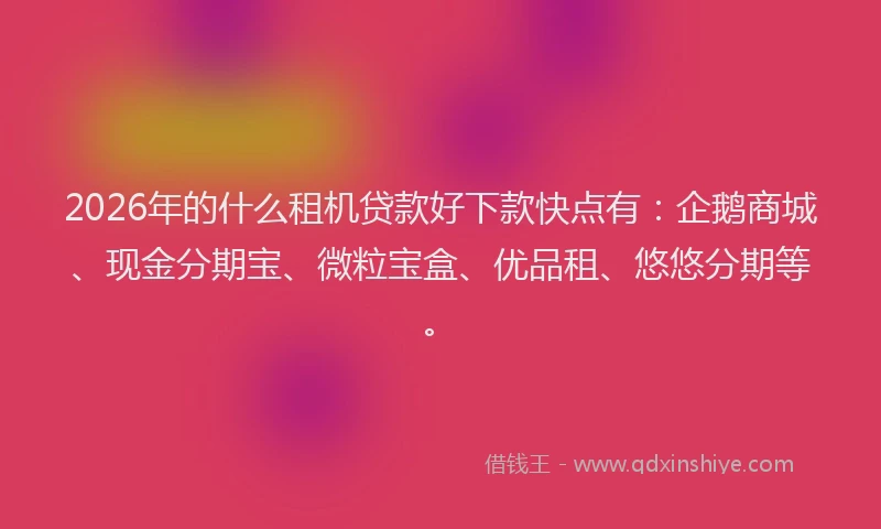 2026年的什么租机贷款好下款快点有：企鹅商城、现金分期宝、微粒宝盒、优品租、悠悠分期等。