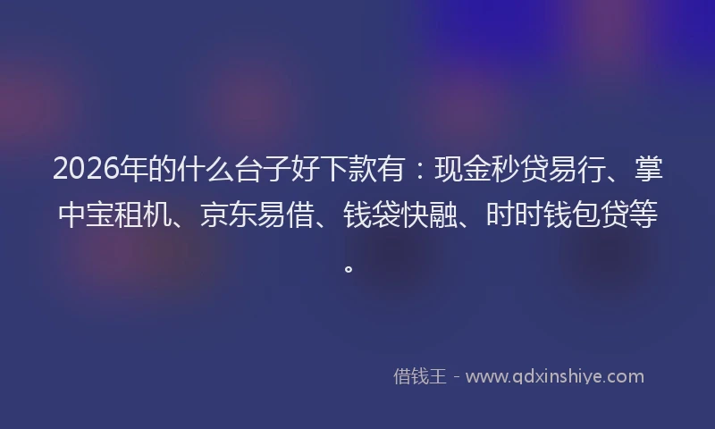 2026年的什么台子好下款有：现金秒贷易行、掌中宝租机、京东易借、钱袋快融、时时钱包贷等。