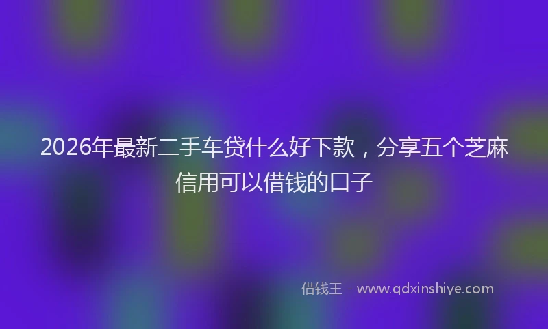 2026年最新二手车贷什么好下款，分享五个芝麻信用可以借钱的口子