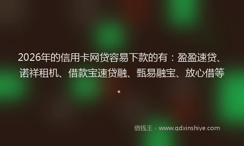 2026年的信用卡网贷容易下款的有：盈盈速贷、诺祥租机、借款宝速贷融、甄易融宝、放心借等。