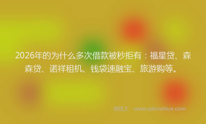 2026年的为什么多次借款被秒拒有：福星贷、森森贷、诺祥租机、钱袋速融宝、旅游购等。