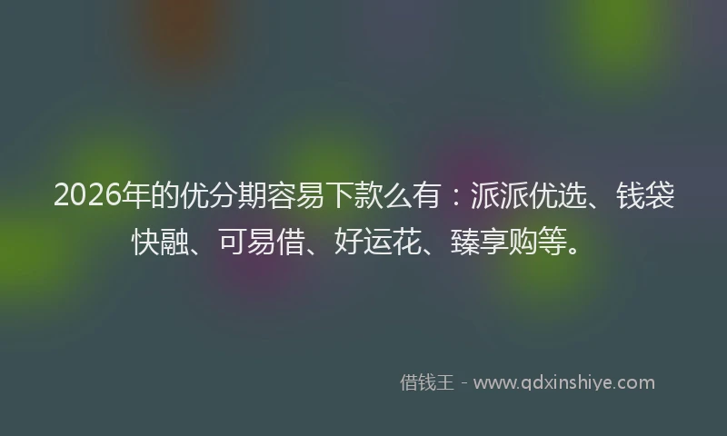 2026年的优分期容易下款么有：派派优选、钱袋快融、可易借、好运花、臻享购等。