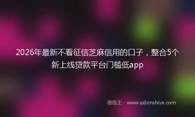 2026年最新不看征信芝麻信用的口子，整合5个新上线贷款平台门槛低app