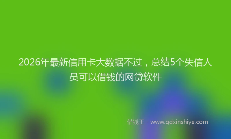2026年最新信用卡大数据不过,总结5个失信人员可以借钱的网贷软件