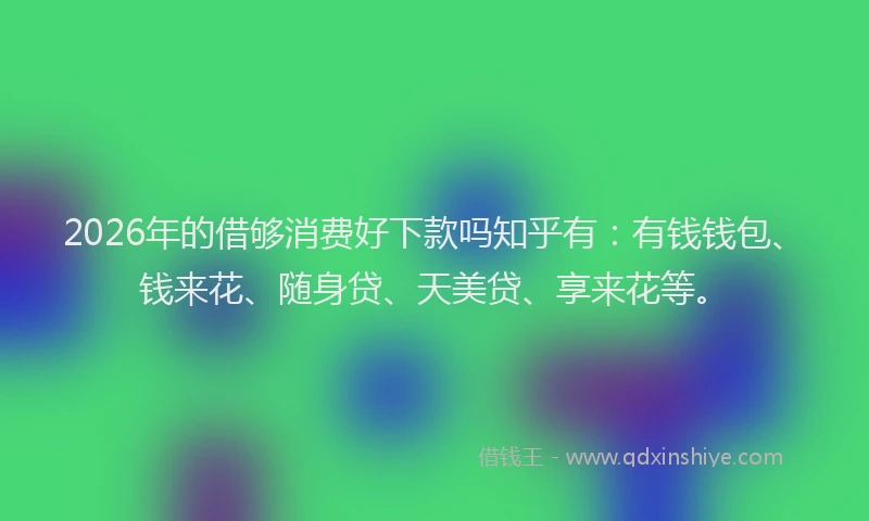 2026年的借够消费好下款吗知乎有：有钱钱包、钱来花、随身贷、天美贷、享来花等。