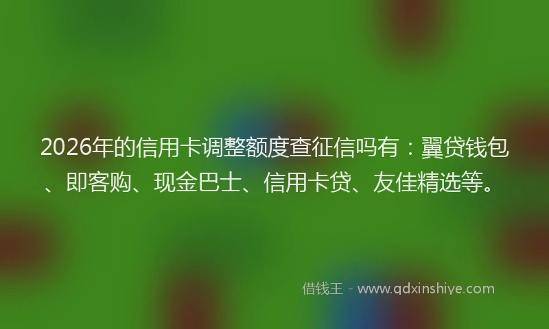 2026年的信用卡调整额度查征信吗有：翼贷钱包、即客购、现金巴士、信用卡贷、友佳精选等。