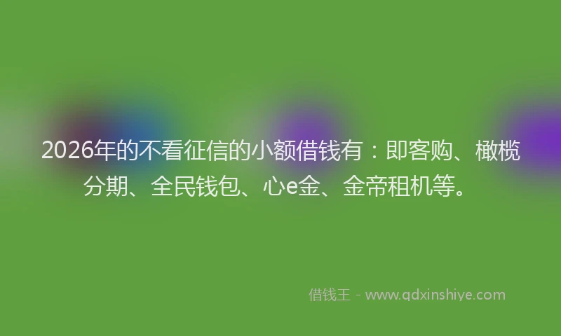 2026年的不看征信的小额借钱有:即客购、橄榄分期、全民钱包、心e金、金帝租机等。