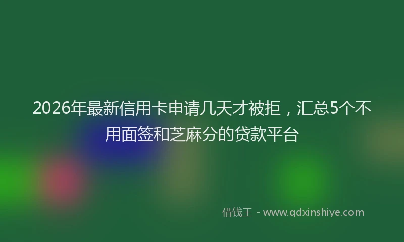 2026年最新信用卡申请几天才被拒,汇总5个不用面签和芝麻分的贷款平台