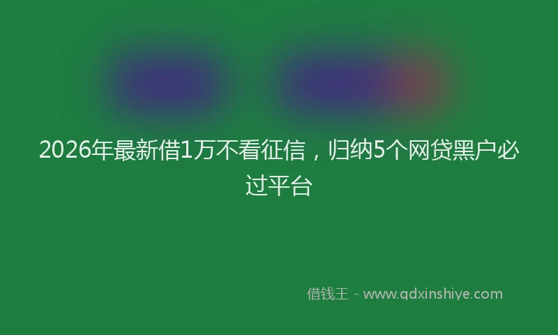 2026年最新借1万不看征信，归纳5个网贷黑户必过平台