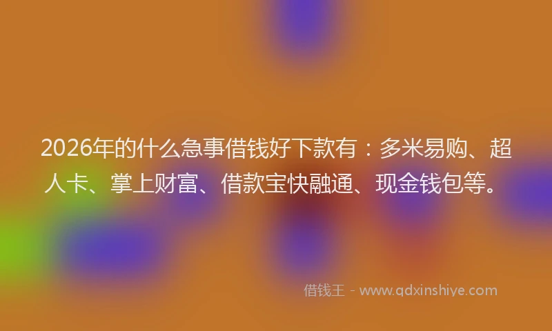 2026年的什么急事借钱好下款有：多米易购、超人卡、掌上财富、借款宝快融通、现金钱包等。