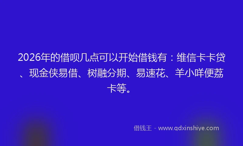2026年的借呗几点可以开始借钱有：维信卡卡贷、现金侠易借、树融分期、易速花、羊小咩便荔卡等。