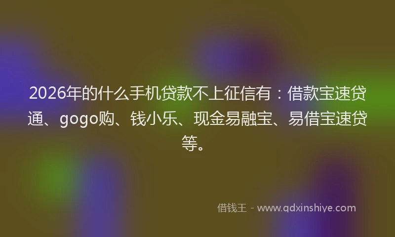 2026年的什么手机贷款不上征信有:借款宝速贷通、gogo购、钱小乐、现金易融宝、易借宝速贷等。
