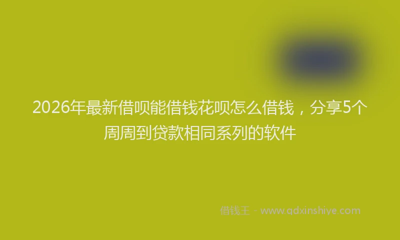 2026年最新借呗能借钱花呗怎么借钱，分享5个周周到贷款相同系列的软件
