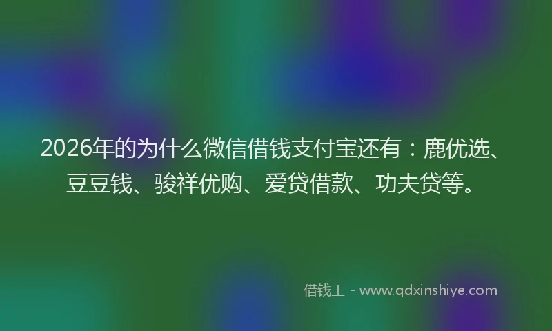 2026年的为什么微信借钱支付宝还有：鹿优选、豆豆钱、骏祥优购、爱贷借款、功夫贷等。