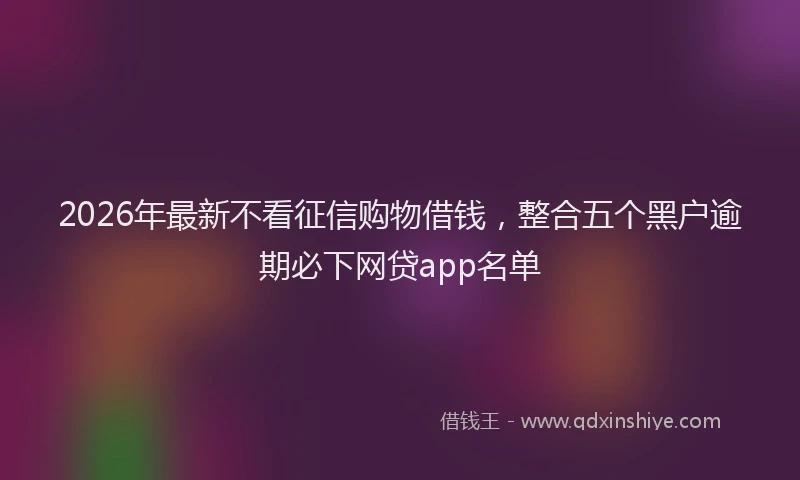 2026年最新不看征信购物借钱,整合五个黑户逾期必下网贷app名单