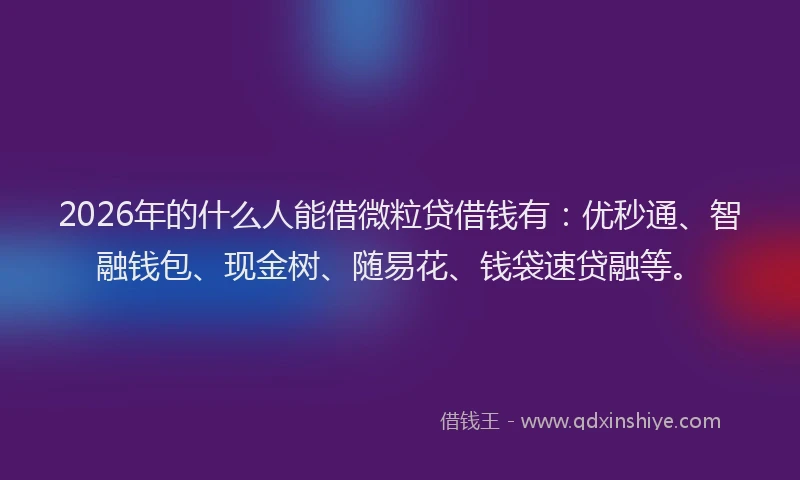 2026年的什么人能借微粒贷借钱有:优秒通、智融钱包、现金树、随易花、钱袋速贷融等。