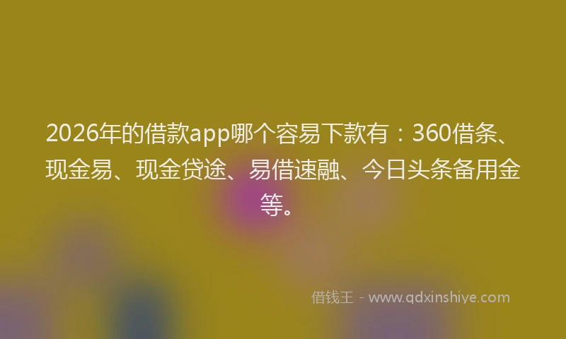 2026年的借款app哪个容易下款有：360借条、现金易、现金贷途、易借速融、今日头条备用金等。