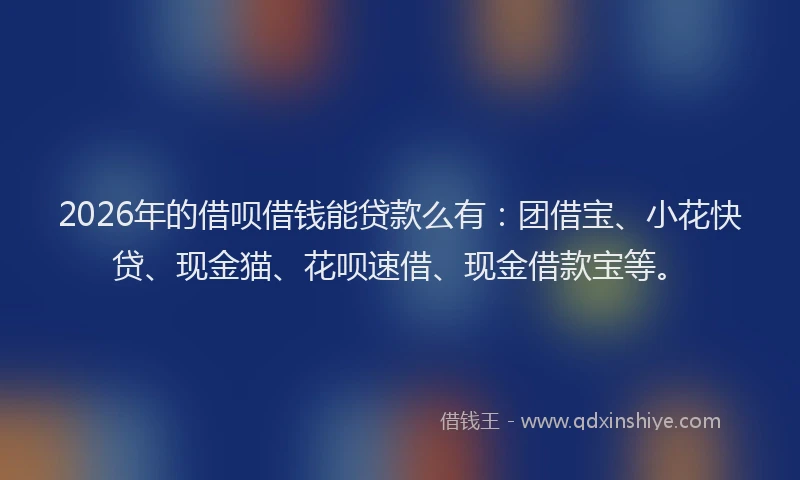 2026年的借呗借钱能贷款么有：团借宝、小花快贷、现金猫、花呗速借、现金借款宝等。