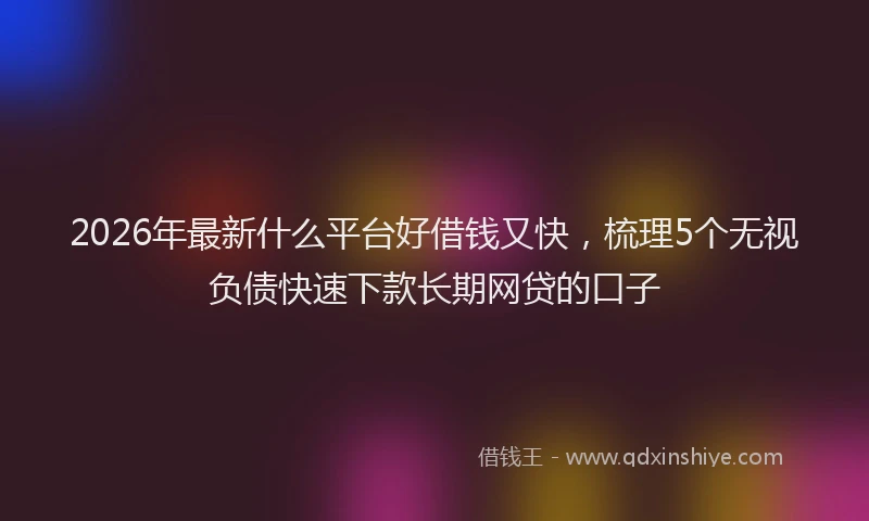 2026年最新什么平台好借钱又快，梳理5个无视负债快速下款长期网贷的口子