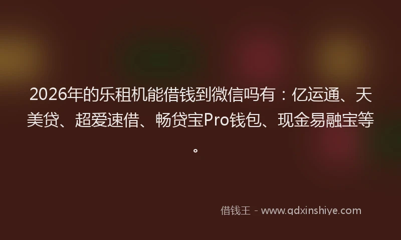 2026年的乐租机能借钱到微信吗有：亿运通、天美贷、超爱速借、畅贷宝Pro钱包、现金易融宝等。