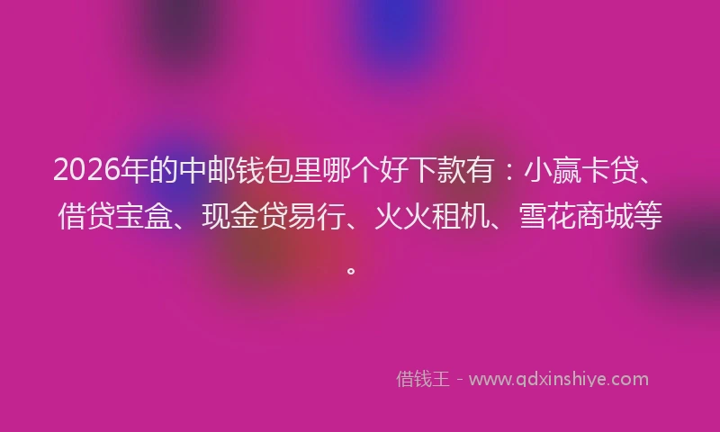 2026年的中邮钱包里哪个好下款有：小赢卡贷、借贷宝盒、现金贷易行、火火租机、雪花商城等。