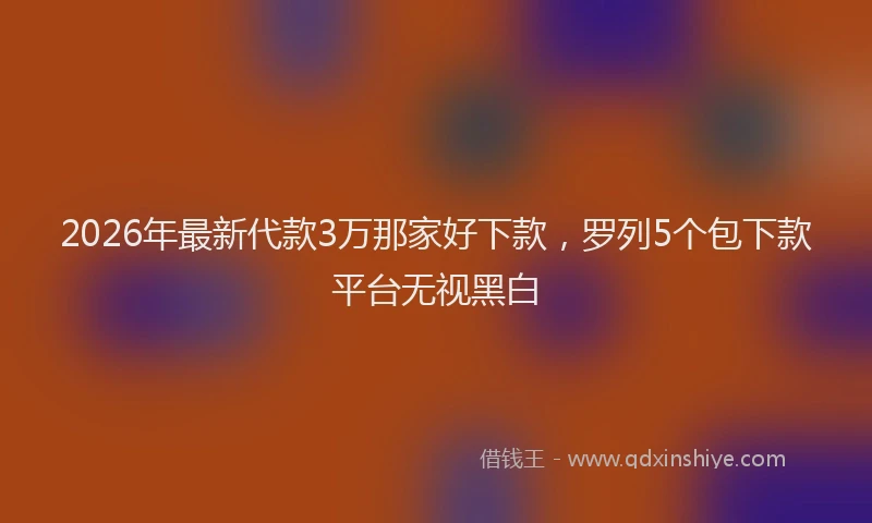 2026年最新代款3万那家好下款,罗列5个包下款平台无视黑白