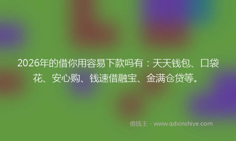 2026年的借你用容易下款吗有：天天钱包、口袋花、安心购、钱速借融宝、金满仓贷等。