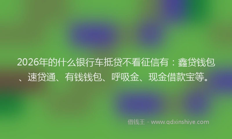2026年的什么银行车抵贷不看征信有:鑫贷钱包、速贷通、有钱钱包、呼吸金、现金借款宝等。