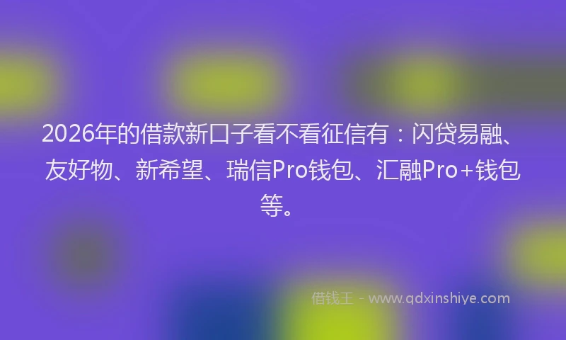 2026年的借款新口子看不看征信有：闪贷易融、友好物、新希望、瑞信Pro钱包、汇融Pro+钱包等。