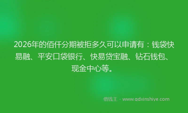 2026年的佰仟分期被拒多久可以申请有：钱袋快易融、平安口袋银行、快易贷宝融、钻石钱包、现金中心等。