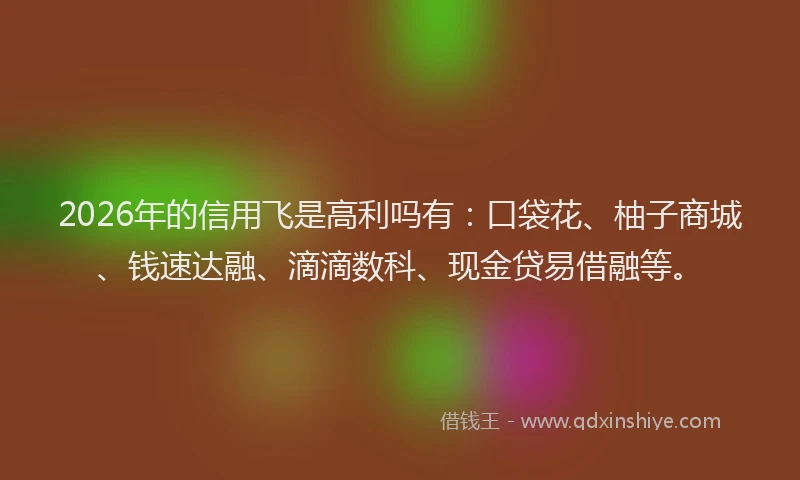 2026年的信用飞是高利吗有：口袋花、柚子商城、钱速达融、滴滴数科、现金贷易借融等。