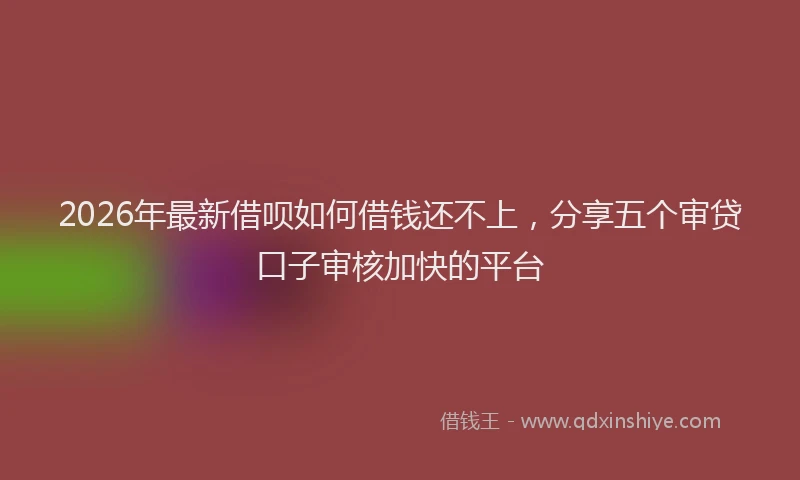 2026年最新借呗如何借钱还不上，分享五个审贷口子审核加快的平台